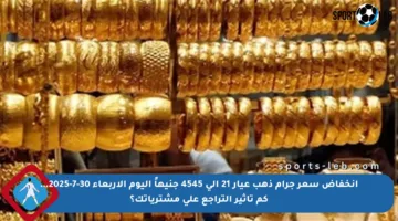 انخفاض سعر جرام ذهب عيار 21 إلى 4545 جنيهاً اليوم الأربعاء 30-7-2025… كم تأثير التراجع على مشترياتك؟